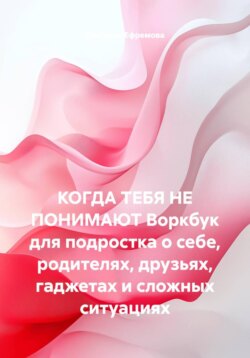 КОГДА ТЕБЯ НЕ ПОНИМАЮТ Воркбук для подростка о себе, родителях, друзьях, гаджетах и сложных ситуациях