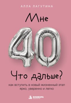 Мне 40. Что дальше? Как вступить в новый жизненный этап ярко, уверенно и легко