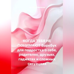 КОГДА ТЕБЯ НЕ ПОНИМАЮТ Воркбук для подростка о себе, родителях, друзьях, гаджетах и сложных ситуациях