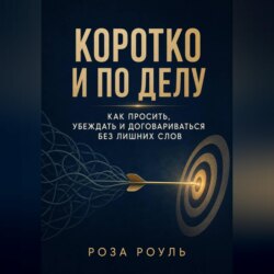Коротко и по делу. Как просить, убеждать и договариваться без лишних слов