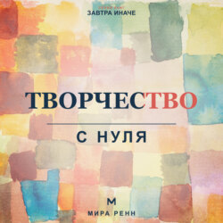 Творчество с нуля. Как освободить воображение, перестать бояться чистого листа и создавать регулярно