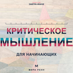 Критическое мышление для начинающих. Как проверять убеждения, замечать ошибки рассуждения и принимать более точные решения