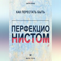 Как перестать быть перфекционистом. Как завершать дела, принимать ошибки и не измерять собой идеал