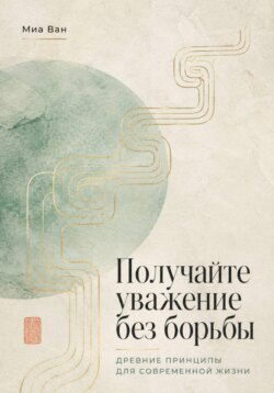 Получайте уважение без борьбы. Древние принципы для современной жизни
