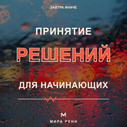 Принятие решений для начинающих. Как сравнивать варианты, учитывать риски и не застревать в сомнениях