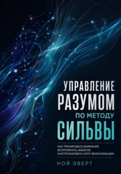Управление разумом по методу Сильвы. Как тренировать внимание, вспоминать забытое и использовать силу визуализации