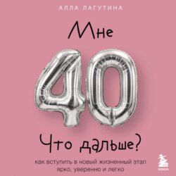 Мне 40. Что дальше? Как вступить в новый жизненный этап ярко, уверенно и легко