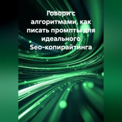 Говори с алгоритмами, как писать промпты для идеального Seo-копирайтинга