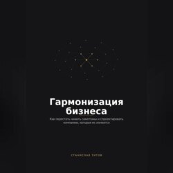 Гармонизация Бизнеса. Как перестать чинить симптомы и спроектировать компанию, которая не ломается