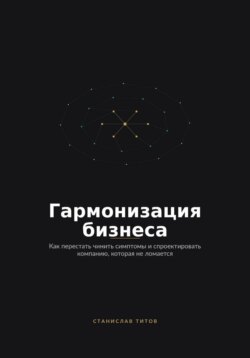 Гармонизация Бизнеса. Как перестать чинить симптомы и спроектировать компанию, которая не ломается