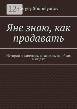 Яне знаю, как продавать. Истории о клиентах, командах, ошибках и людях