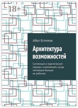 Архитектура возможностей. Системный и практический подход к изменениям, когда мотивация больше не работает