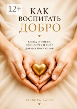 Как воспитать добро. Сердце ребёнка — в наших руках. Будущее мира — в его доброте