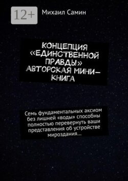 Концепция «единственной правды». Авторская мини-книга. Семь фундаментальных аксиом без лишней «воды» способны полностью перевернуть ваши представления об устройстве мироздания…