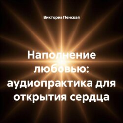 Наполнение любовью: аудиопрактика для открытия сердца