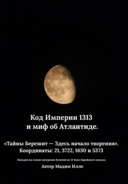 Код Империи 1313 и миф об Атлантиде. «Тайны Берешит — Здесь начало творения». Координаты: 21, 3722, 1630 и 5373