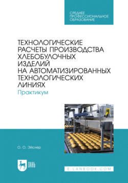 Технологические расчеты производства хлебобулочных изделий на автоматизированных технологических линиях. Практикум. Учебное пособие для СПО