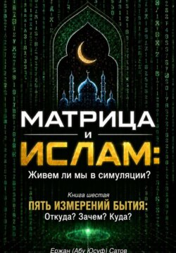 МАТРИЦА и ИСЛАМ: Живем ли мы в симуляции? Книга шестая. Пять измерений бытия: Откуда? Зачем? Куда?