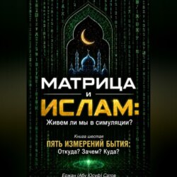 Матрица и Ислам: Живем ли мы в симуляции? Книга шестая. Пять измерений бытия: Откуда? Зачем? Куда?