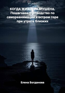 КОГДА ЖИЗНЬ РАЗРУШЕНА. Пошаговое руководство по самореанимации в остром горе при утрате близких
