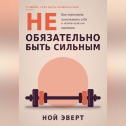 Не обязательно быть сильным. Как перестать изматывать себя и жить чужими оценками