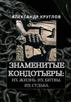 Знаменитые кондотьеры: Их жизнь. Их битвы. Их судьба