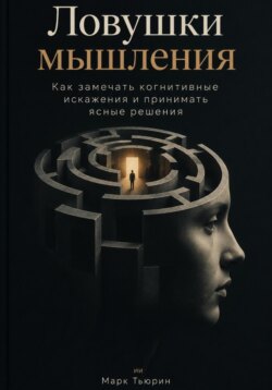 Ловушки мышления: Как замечать когнитивные искажения и принимать ясные решения