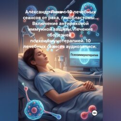 10 лечебных сеансов от рака, глиобластомы... Включение антираковой иммунной защиты. Лечение болезней психоиммунотерапией. 10 лечебных сеансов аудиозаписи.