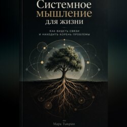 Системное мышление для жизни: Как видеть связи и находить корень проблемы