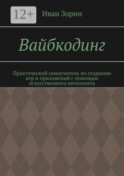 Вайбкодинг. Практический самоучитель по созданию игр и приложений с помощью искусственного интеллекта