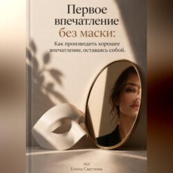 Первое впечатление без маски: Как производить хорошее впечатление, оставаясь собой