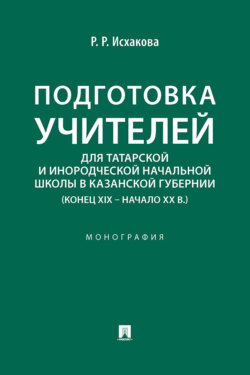 Подготовка учителей для татарской и инородческой начальной школы в Казанской губернии (конец XIX – начало ХХ в.). Монография