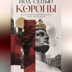 Под сенью короны. Как монархи меняли ход истории