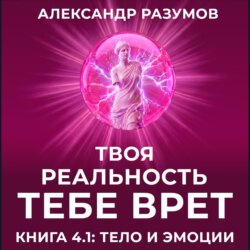 Твоя Реальность Тебе Врет. Книга 4.1: Тело и Эмоции