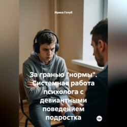 За гранью "нормы". Системная работа психолога с девиантными поведением подростка