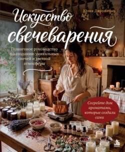Искусство свечеварения. Пошаговое руководство по созданию уникальных свечей и уютной атмосферы