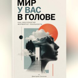 Мир у вас в голове: Как восприятие формирует реальность