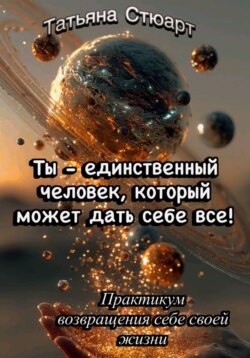 Ты — единственный человек, который может дать себе всё. Практикум возвращения себе своей жизни