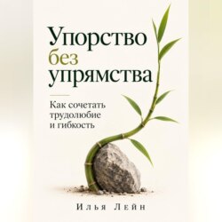 Упорство без упрямства. Как сочетать трудолюбие и гибкость