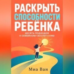 Раскрыть способности ребёнка. Десять подходов к семейному воспитанию