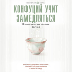 Конфуций учит замедляться. Психологические техники Востока. Как структурировать мышление, пережить трудные времена и обрести опору