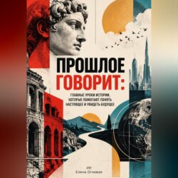 Прошлое говорит. Главные уроки истории, которые помогают понять настоящее и увидеть будущее
