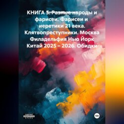 КНИГА 5. Разные народы и фарисеи. Фарисеи и иеретики 21 века. Клятвопреступники. Москва Филадельфия Нью Йорк Китай 2025 – 2026. Обидки