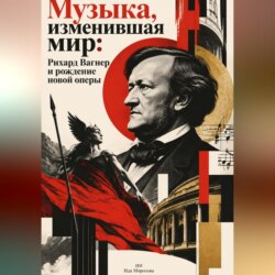 Музыка, изменившая мир: Рихард Вагнер и рождение новой оперы