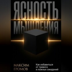 Ясность мышления. Как избавиться от тревоги и ложных ожиданий