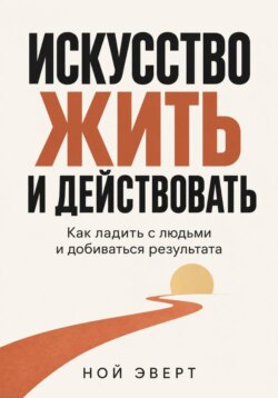 Искусство жить и действовать. Как ладить с людьми и добиваться результата