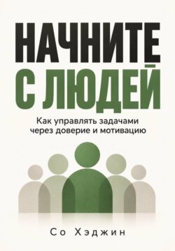 Начните с людей. Как управлять задачами через доверие и мотивацию