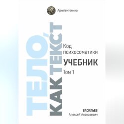 Тело, как текст. Код психосоматики. Учебник. Том 1
