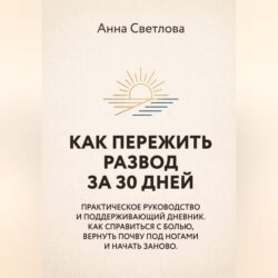 КАК ПЕРЕЖИТЬ РАЗВОД ЗА 30 ДНЕЙ. Практическое руководство и поддерживающий дневник. Как справиться с болью, вернуть почву под ногами и начать заново