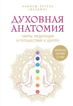 Духовная анатомия. Чакры, медитация и путешествие к центру